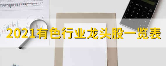 2021有色行业龙头股一览表 2021有色行业龙头股票是哪些