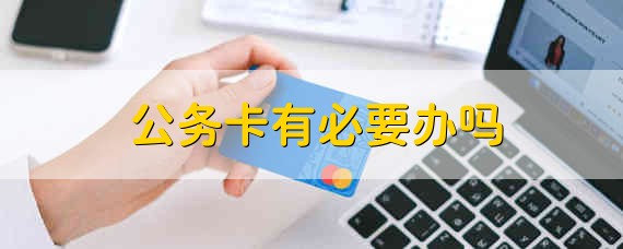 公务卡有必要办吗 公务卡需要办吗