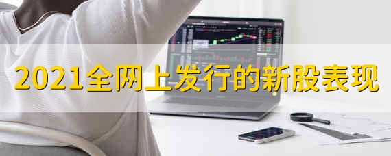 2021年全网上发行的新股表现 2021年发行的新股表现是什么