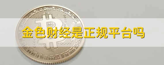 金色财经是正规平台吗 金色财经平台靠谱吗