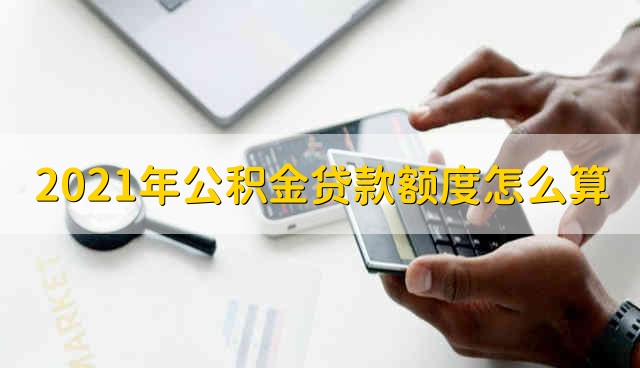 2021年公积金贷款额度怎么算 2021年公积金贷款额度怎么计算