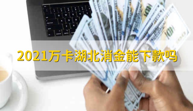 2021万卡湖北消金能下款吗 2021万卡湖北消金还在下款吗