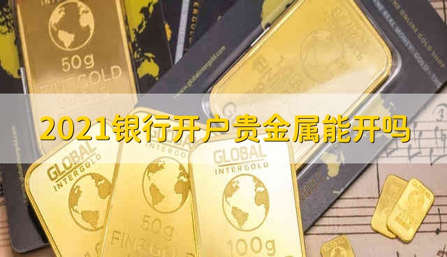 2021银行开户贵金属能开吗 2021银行开户贵金属什么时候能开