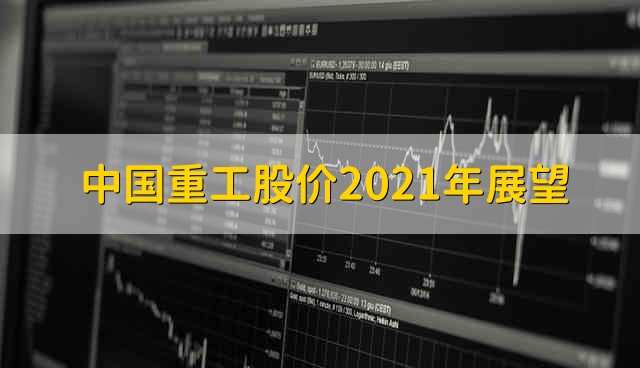 中国重工股价2021年展望 中国重工股价2021年预测