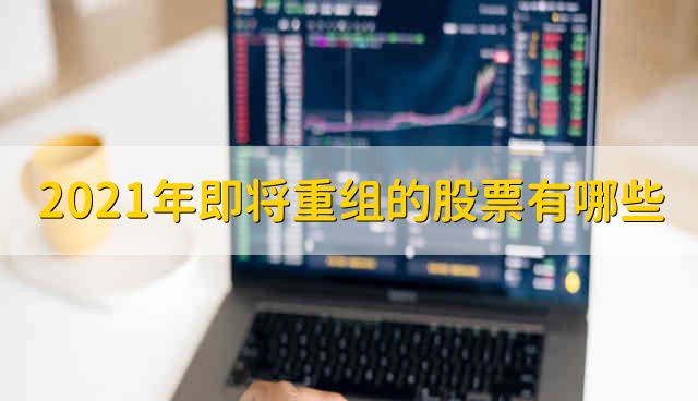 2021年即将重组的股票有哪些 2021年即将重组的股票有什么