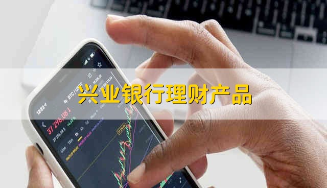 兴业银行理财产品 兴业银行最新理财产品一览表2021