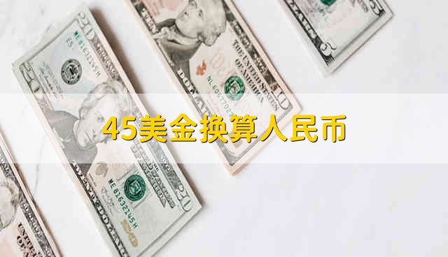 45美金换算人民币 45美元兑换成人民币是多少钱