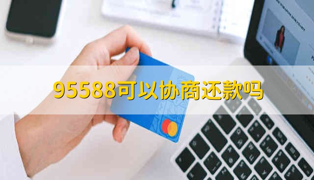 95588可以协商还款吗 工商银行客服电话可以协商还款吗