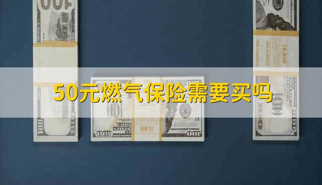 50元燃气保险需要买吗 50元燃气保险是必买的吗