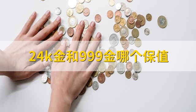 24k金和999金哪个保值 24k金和999金比哪个保值能力好