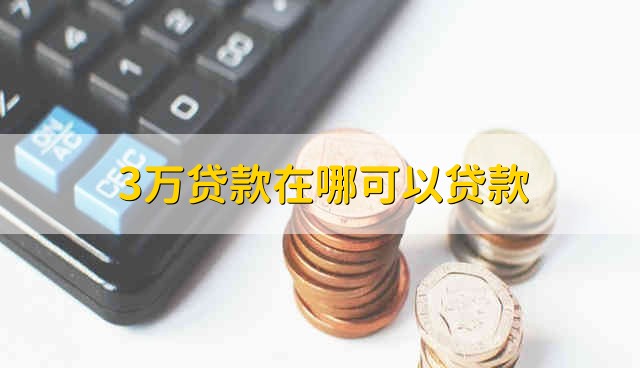 3万贷款在哪可以贷款 在哪里可以贷款到3万元