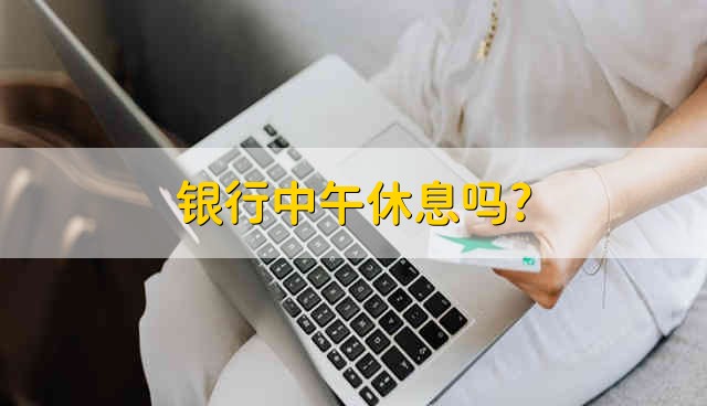 银行中午休息吗? 各大银行营业时间