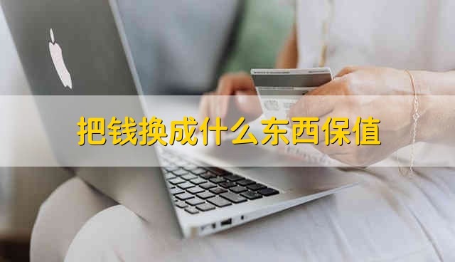 把钱换成什么东西保值 把现金换成什么东西比较保值