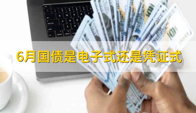 6月国债是电子式还是凭证式 2021年6月发放的国债是电子式还是凭证式