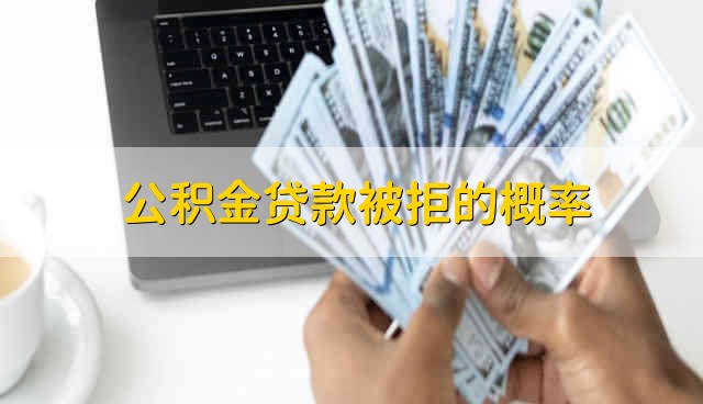 公积金贷款被拒的概率 公积金贷款一定能贷下来吗