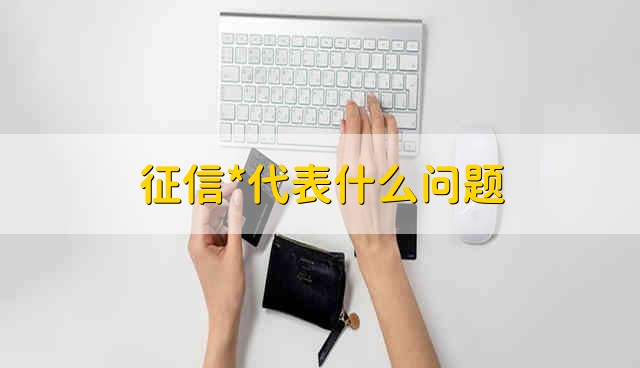 征信*代表什么问题 征信报告上面*的意思是什么