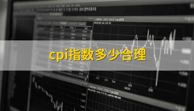 cpi指数多少合理 cpi指数多少合适