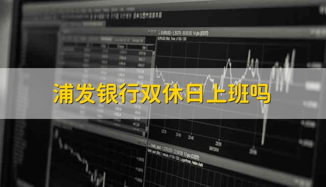 浦发银行双休日上班吗 浦发银行双休息日上不上班