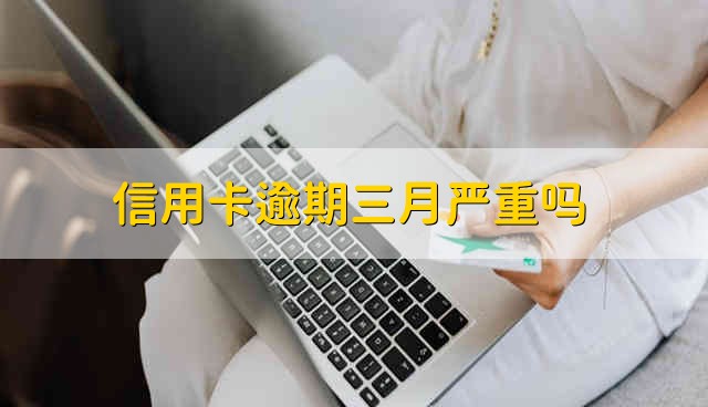 信用卡逾期三月严重吗 信用卡超过三个月没还严重吗