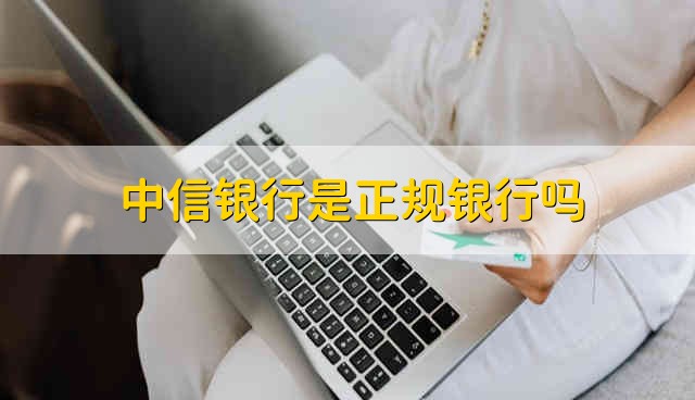 中信银行是正规银行吗 中信银行正规吗