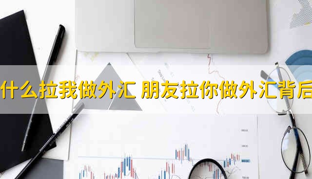 朋友为什么拉我做外汇 朋友拉你做外汇背后的原因