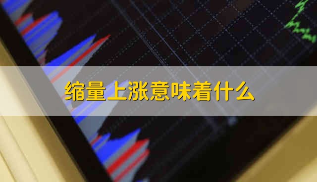 缩量上涨意味着什么 缩量上涨代表什么