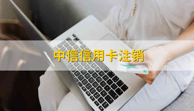 中信信用卡注销 中信信用卡怎么注销