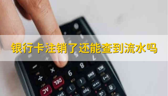 银行卡注销了还能查到流水吗 想查流水但是银行卡注销了还能查到吗