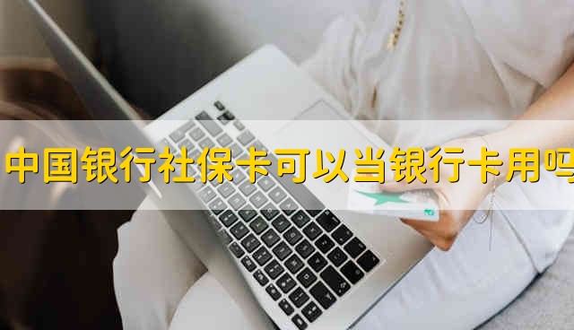 中国银行社保卡可以当银行卡用吗 中国银行社保卡能不能当银行卡用