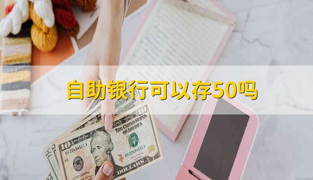 自助银行可以存50吗 能在自助银行里存50吗