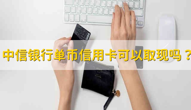 中信银行单币信用卡可以取现吗？ 中信银行单币信用卡能不能取现