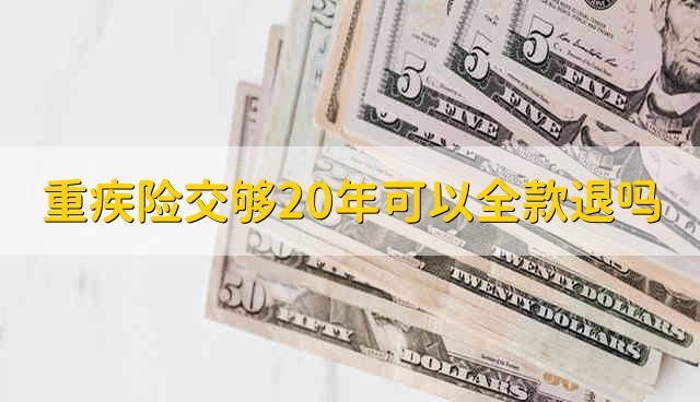 重疾险交够20年可以全款退吗 交够了20年的重疾险能全款退吗