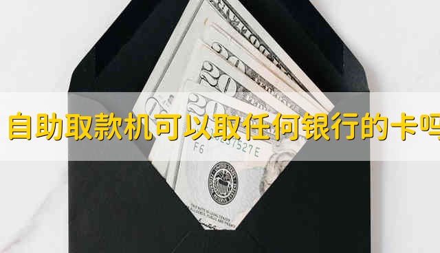 自助取款机可以取任何银行的卡吗 能在自助取款机里提取任何银行卡的钱吗