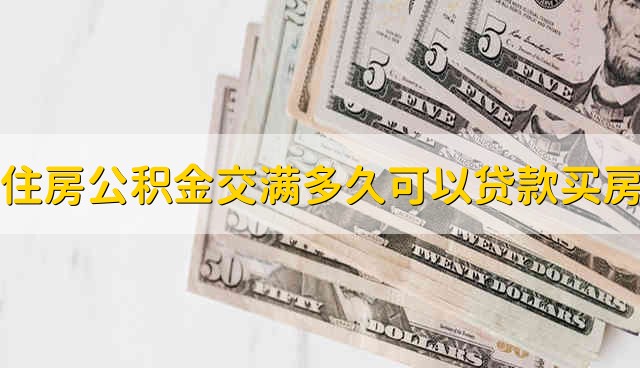 住房公积金交满多久可以贷款买房 需要交多长时间的住房公积金才能贷款买房呢