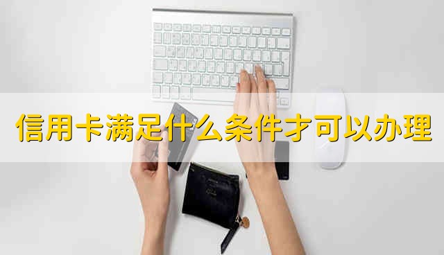 信用卡要满足什么条件才可以办理 办信用卡需要什么条件