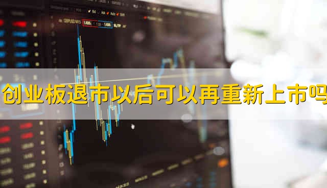 创业板退市以后可以再重新上市吗 创业板退市之后能不能重新上市