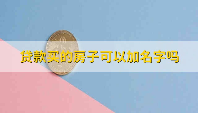 贷款买的房子可以加名字吗 贷款买的房子能不能加名字