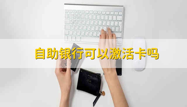 自助银行可以激活卡吗 能在自助银行办理激活卡的业务吗