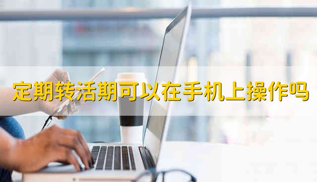 定期转活期可以在手机上操作吗 定期转活期能不能在手机上操作