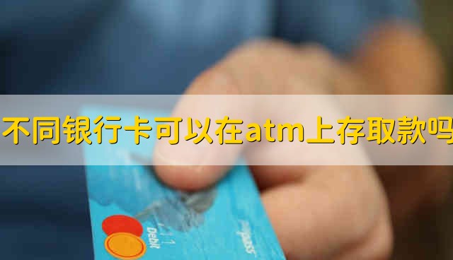 不同银行卡可以在atm上存取款吗 不同的银行卡能不能在atm上存取款呢