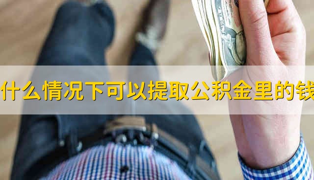 什么情况下可以提取公积金里的钱 公积金里的钱什么情况下可以提取