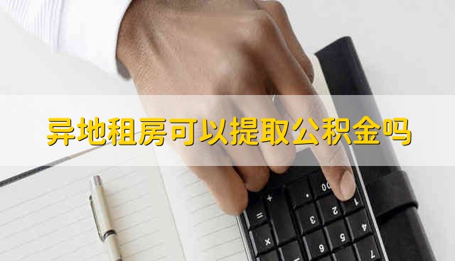 异地租房可以提取公积金吗 异地租房能够提取公积金吗