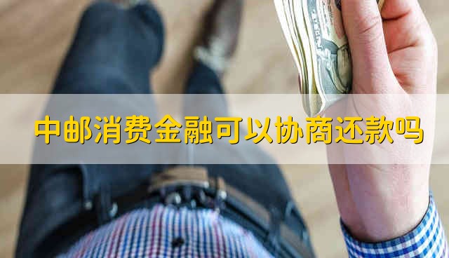 中邮消费金融可以协商还款吗 中邮消费金融能不能协商还款