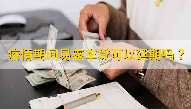 疫情期间易鑫车贷可以延期吗？ 疫情期间易鑫车贷能不能延期