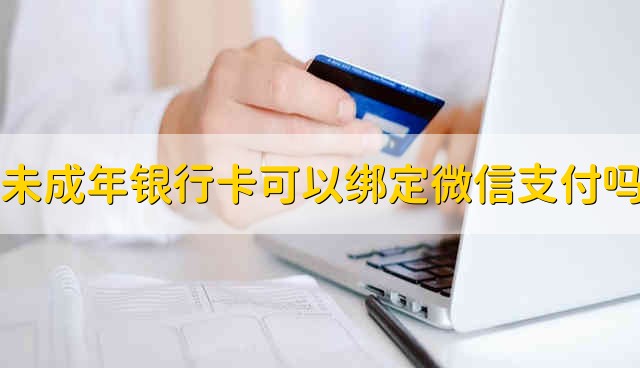 未成年银行卡可以绑定微信支付吗 未成年银行卡能不能绑定微信支付