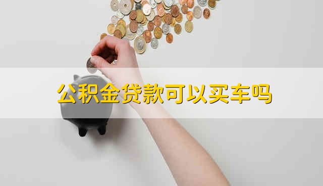 公积金贷款可以买车吗 公积金贷款能不能买车