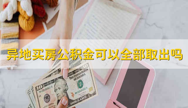 异地买房公积金可以全部取出吗 异地买房公积金能不能全部取出