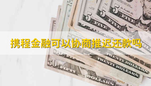 携程金融可以协商推迟还款吗 携程金融能不能协商推迟还款