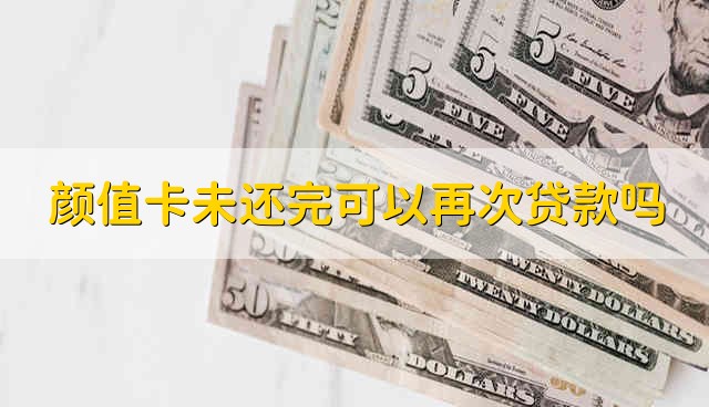 颜值卡未还完可以再次贷款吗 颜值卡没有还完能再贷款吗