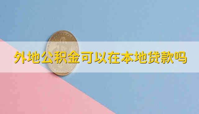 外地公积金可以在本地贷款吗 外地的公积金能不能在本地贷款